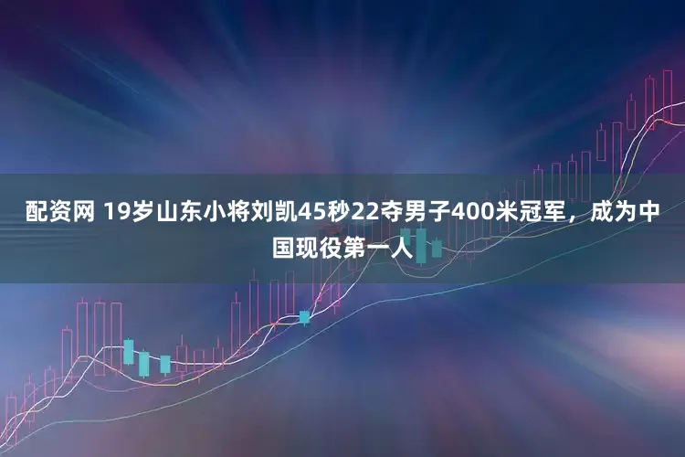 配资网 19岁山东小将刘凯45秒22夺男子400米冠军，成为中国现役第一人