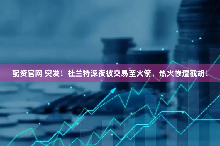 配资官网 突发！杜兰特深夜被交易至火箭，热火惨遭截胡！