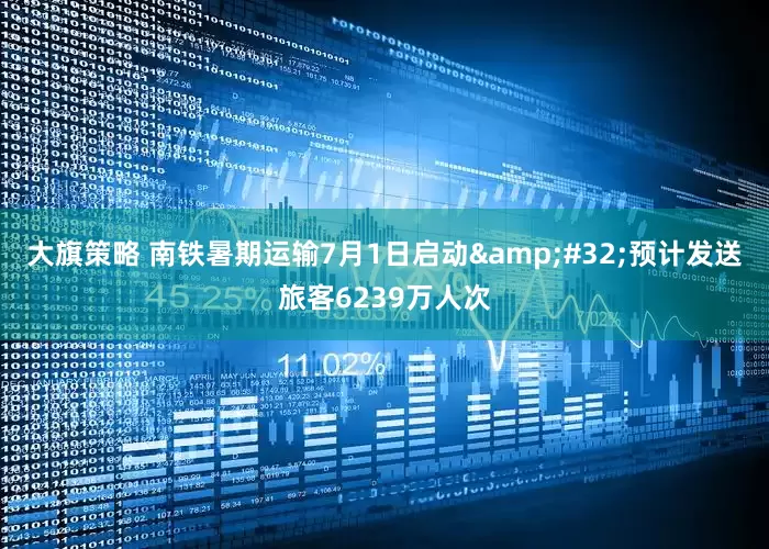 大旗策略 南铁暑期运输7月1日启动&#32;预计发送旅客6239万人次