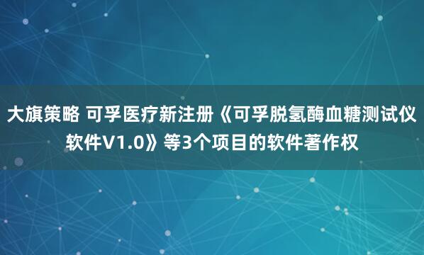 大旗策略 可孚医疗新注册《可孚脱氢酶血糖测试仪软件V1.0》等3个项目的软件著作权