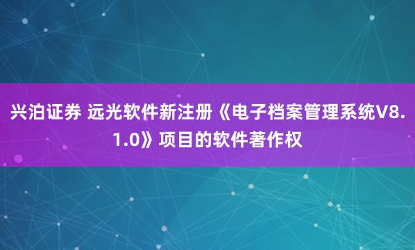 兴泊证券 远光软件新注册《电子档案管理系统V8.1.0》项目的软件著作权