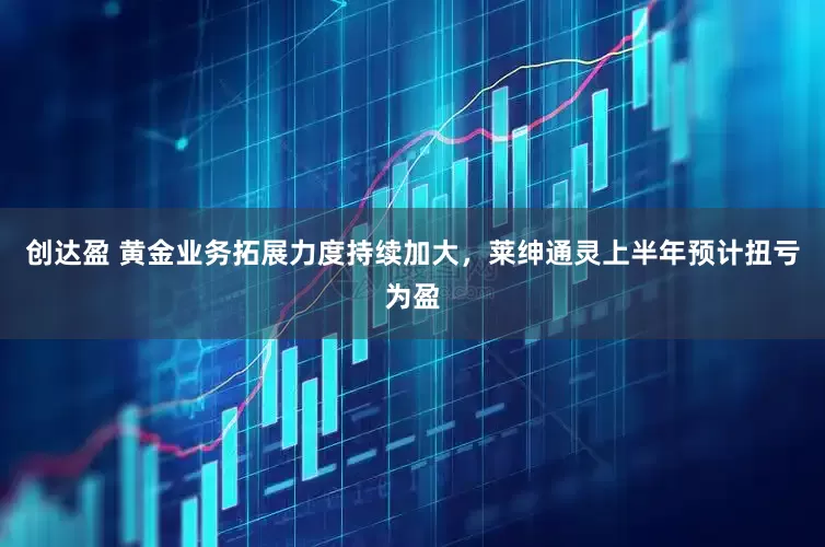 创达盈 黄金业务拓展力度持续加大，莱绅通灵上半年预计扭亏为盈