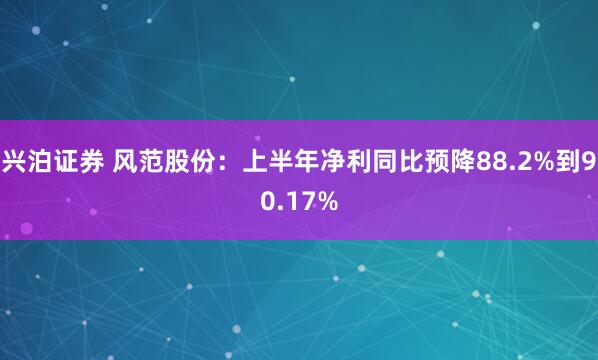 兴泊证券 风范股份：上半年净利同比预降88.2%到90.17%