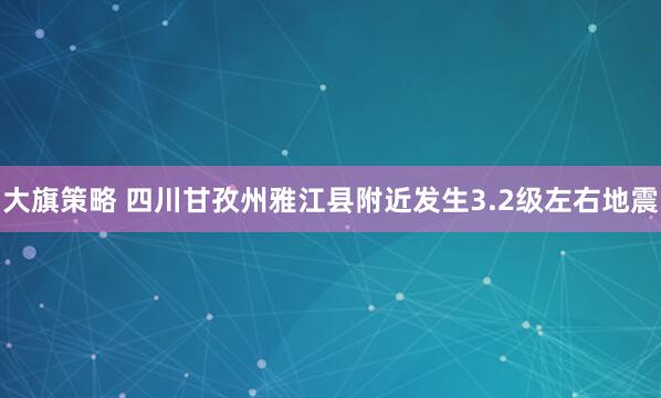 大旗策略 四川甘孜州雅江县附近发生3.2级左右地震