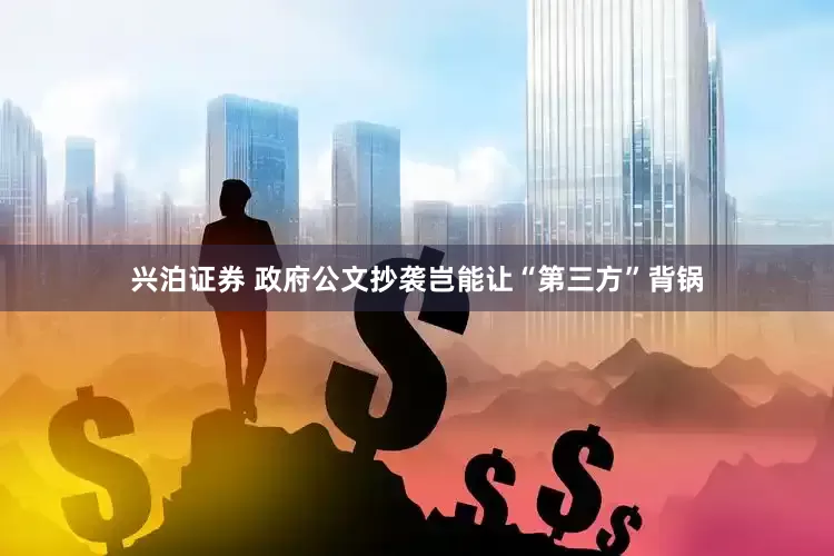 兴泊证券 政府公文抄袭岂能让“第三方”背锅