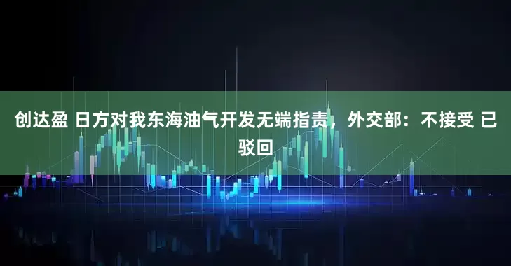 创达盈 日方对我东海油气开发无端指责，外交部：不接受 已驳回