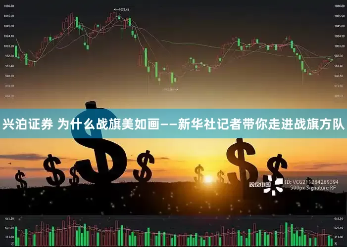 兴泊证券 为什么战旗美如画——新华社记者带你走进战旗方队