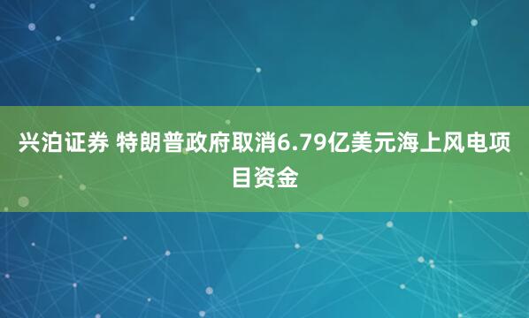 兴泊证券 特朗普政府取消6.79亿美元海上风电项目资金