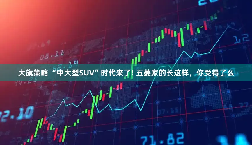 大旗策略 “中大型SUV”时代来了! 五菱家的长这样，你受得了么
