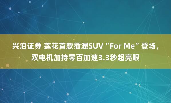 兴泊证券 莲花首款插混SUV“For Me”登场，双电机加持零百加速3.3秒超亮眼