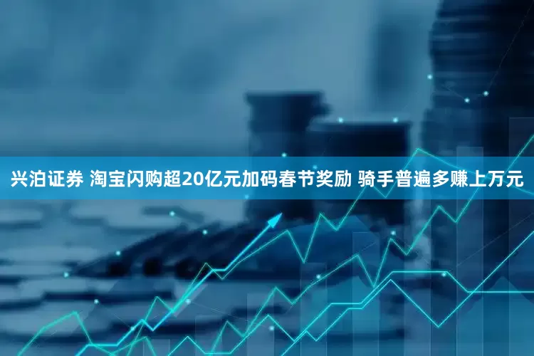 兴泊证券 淘宝闪购超20亿元加码春节奖励 骑手普遍多赚上万元