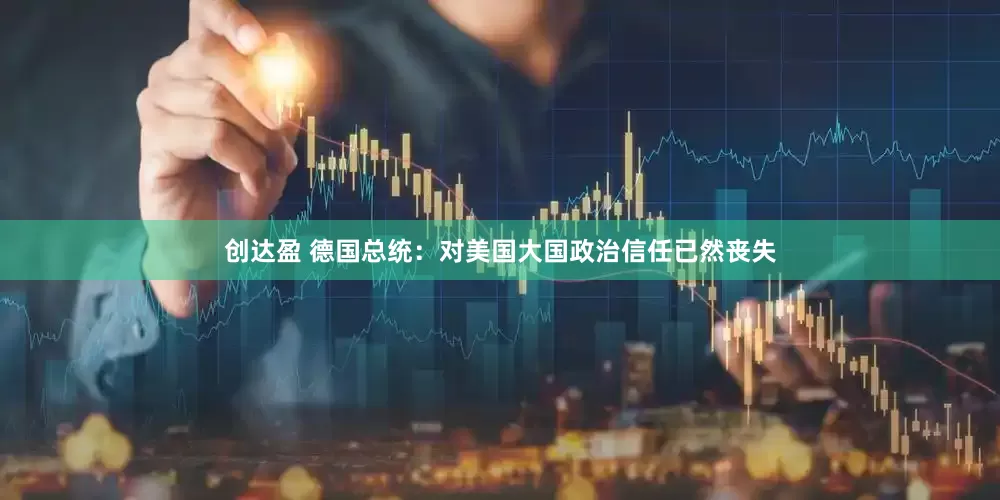 创达盈 德国总统：对美国大国政治信任已然丧失