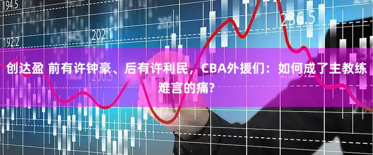 创达盈 前有许钟豪、后有许利民，CBA外援们：如何成了主教练难言的痛?
