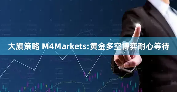 大旗策略 M4Markets:黄金多空博弈耐心等待