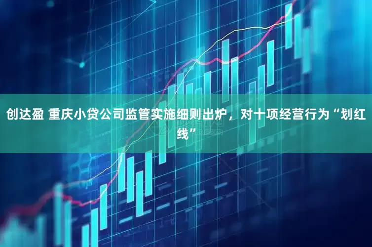 创达盈 重庆小贷公司监管实施细则出炉，对十项经营行为“划红线”