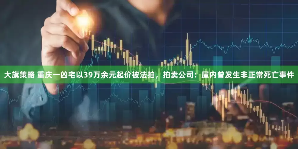 大旗策略 重庆一凶宅以39万余元起价被法拍，拍卖公司：屋内曾发生非正常死亡事件
